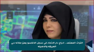 التراث المعتمد.. إدراج دار الاتحاد في سجل الألكسو يعزز مكانة دبي العريقة والأصيلة